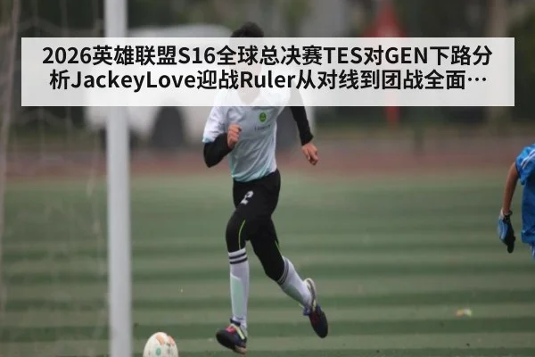 2026英雄联盟S16全球总决赛TES对GEN下路分析JackeyLove迎战Ruler从对线到团战全面前瞻