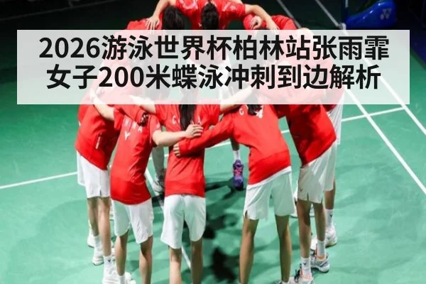 2026游泳世界杯柏林站张雨霏女子200米蝶泳冲刺到边解析